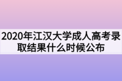 2020年江汉大学成人高考录取结果什么时候公布